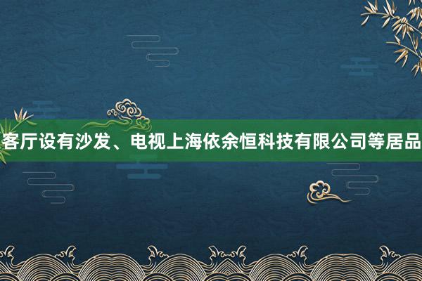 客厅设有沙发、电视上海依余恒科技有限公司等居品